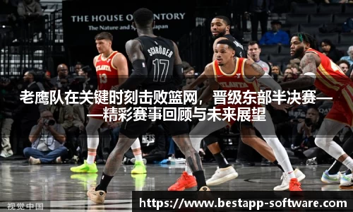 老鹰队在关键时刻击败篮网，晋级东部半决赛——精彩赛事回顾与未来展望