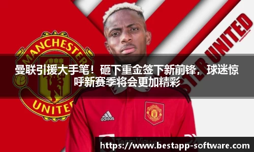 曼联引援大手笔！砸下重金签下新前锋，球迷惊呼新赛季将会更加精彩