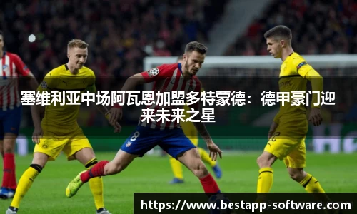 塞维利亚中场阿瓦恩加盟多特蒙德：德甲豪门迎来未来之星