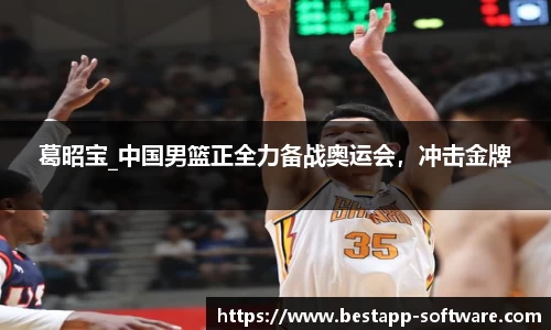 葛昭宝_中国男篮正全力备战奥运会，冲击金牌