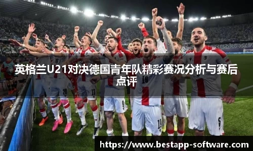 英格兰U21对决德国青年队精彩赛况分析与赛后点评