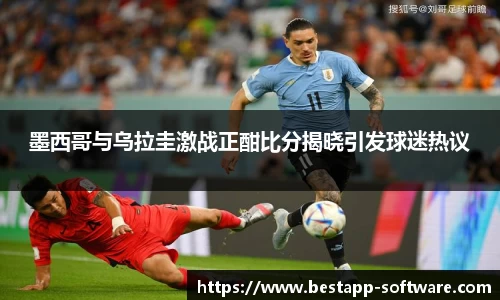 墨西哥与乌拉圭激战正酣比分揭晓引发球迷热议