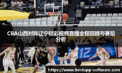 CBA山西对阵辽宁精彩视频直播全程回顾与赛后分析