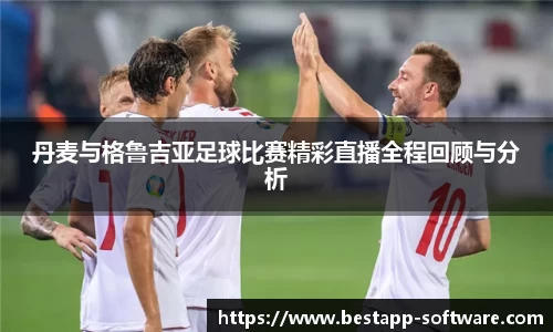 丹麦与格鲁吉亚足球比赛精彩直播全程回顾与分析